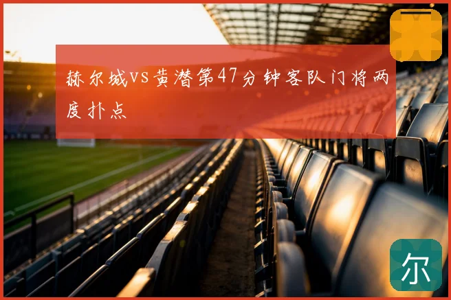 赫尔城vs黄潜第47分钟客队门将两度扑点