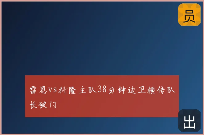 雷恩vs科隆主队38分钟边卫横传队长破门