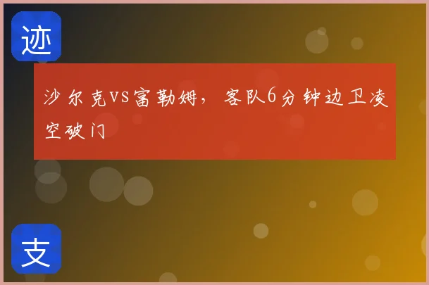 沙尔克vs富勒姆，客队6分钟边卫凌空破门