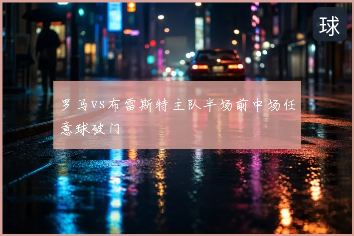 罗马vs布雷斯特主队半场前中场任意球破门
